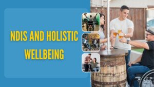 NDIS and Holistic Wellbeing: Embracing Inclusive Health for All Abilities